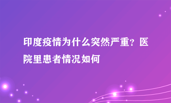 印度疫情为什么突然严重？医院里患者情况如何