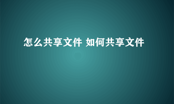 怎么共享文件 如何共享文件