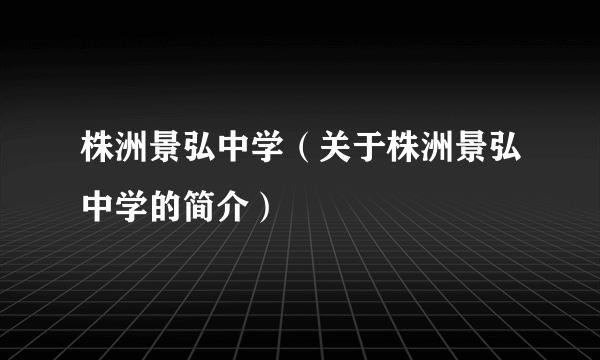 株洲景弘中学（关于株洲景弘中学的简介）