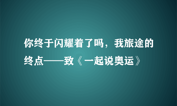 你终于闪耀着了吗，我旅途的终点——致《一起说奥运》