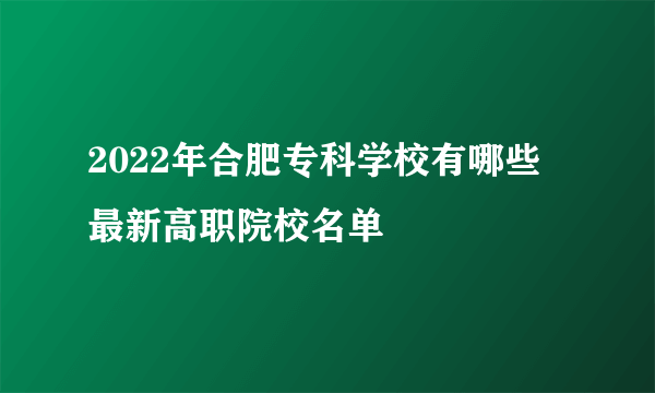 2022年合肥专科学校有哪些 最新高职院校名单