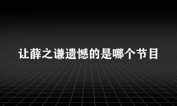 让薛之谦遗憾的是哪个节目