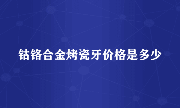 钴铬合金烤瓷牙价格是多少