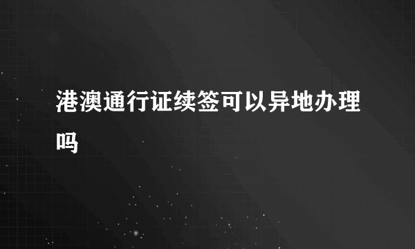 港澳通行证续签可以异地办理吗