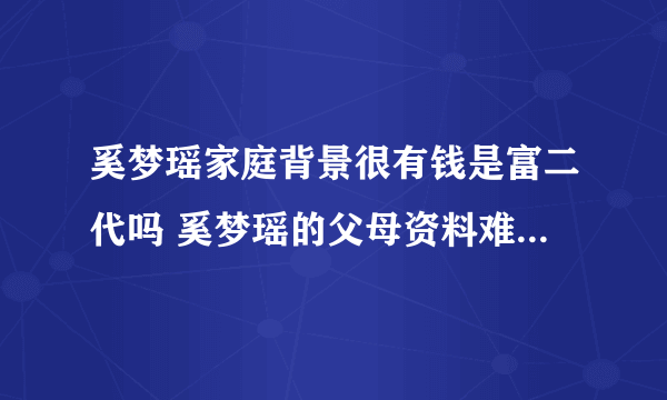 奚梦瑶家庭背景很有钱是富二代吗 奚梦瑶的父母资料难怪这么优秀