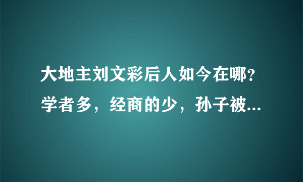 大地主刘文彩后人如今在哪？学者多，经商的少，孙子被活活勒死！