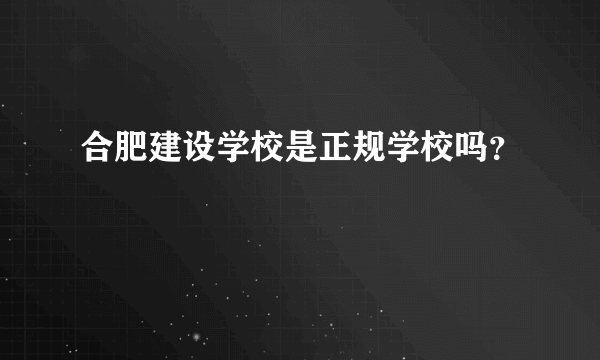 合肥建设学校是正规学校吗？