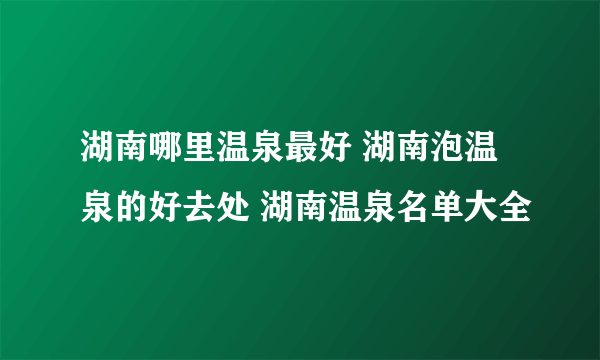 湖南哪里温泉最好 湖南泡温泉的好去处 湖南温泉名单大全