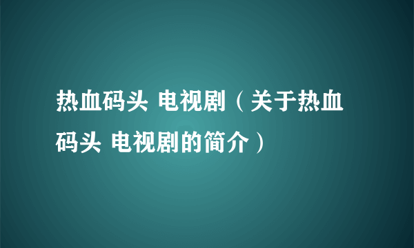 热血码头 电视剧（关于热血码头 电视剧的简介）