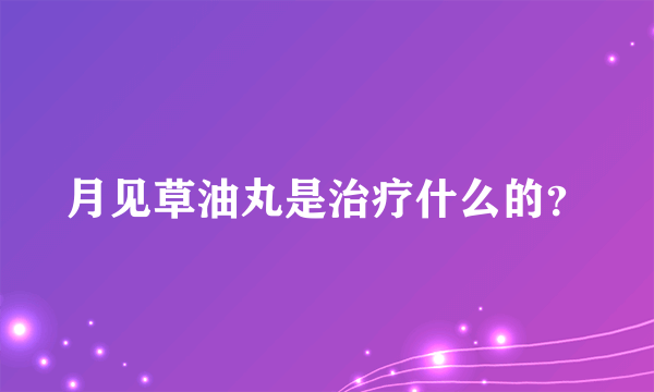 月见草油丸是治疗什么的？