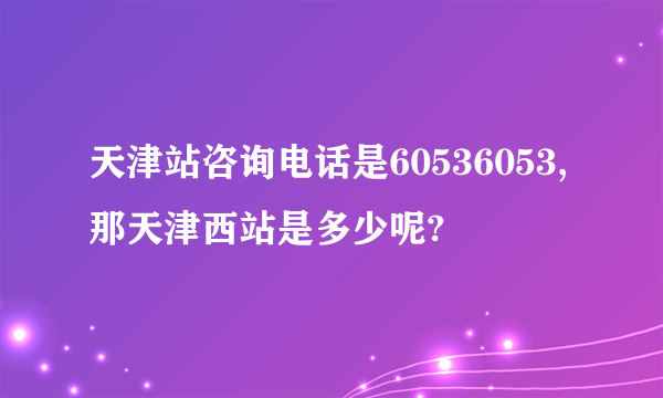 天津站咨询电话是60536053,那天津西站是多少呢?