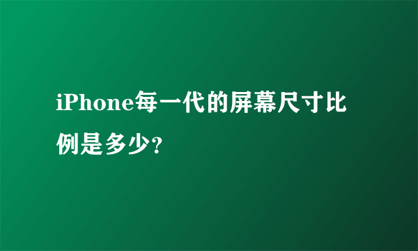 iPhone每一代的屏幕尺寸比例是多少？