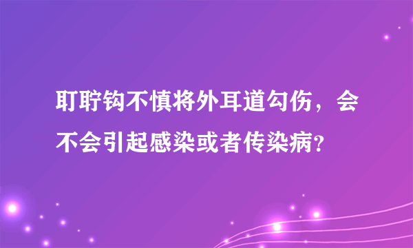 耵聍钩不慎将外耳道勾伤，会不会引起感染或者传染病？