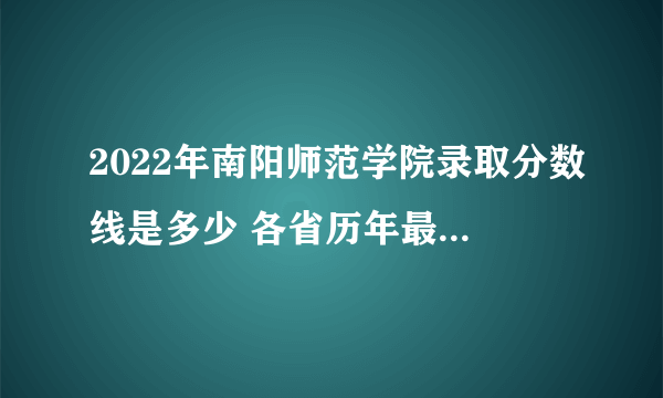 2022年南阳师范学院录取分数线是多少 各省历年最低分数线