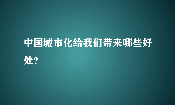 中国城市化给我们带来哪些好处？