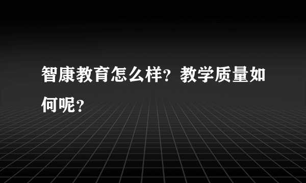 智康教育怎么样？教学质量如何呢？