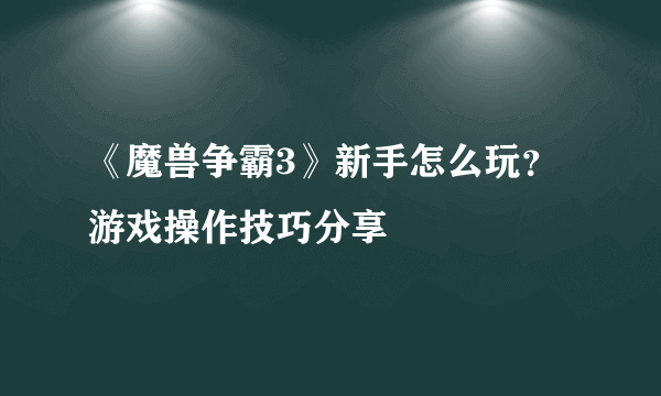 《魔兽争霸3》新手怎么玩？游戏操作技巧分享