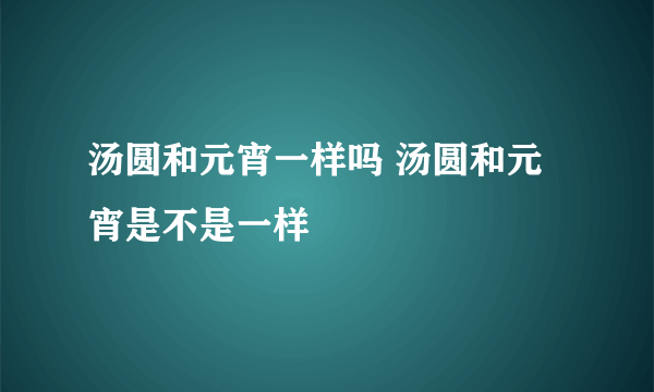 汤圆和元宵一样吗 汤圆和元宵是不是一样