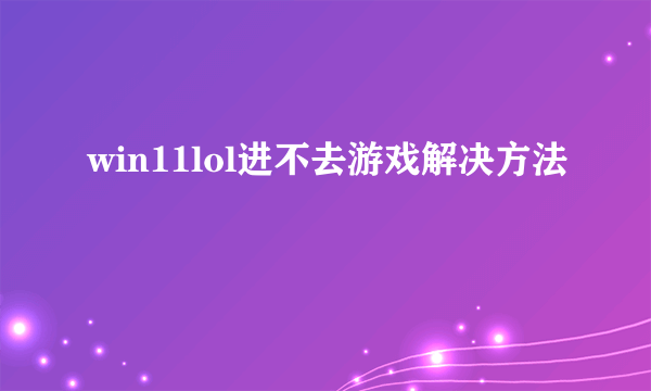 win11lol进不去游戏解决方法