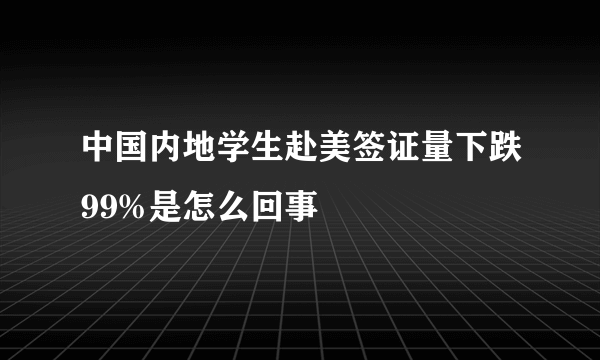 中国内地学生赴美签证量下跌99%是怎么回事