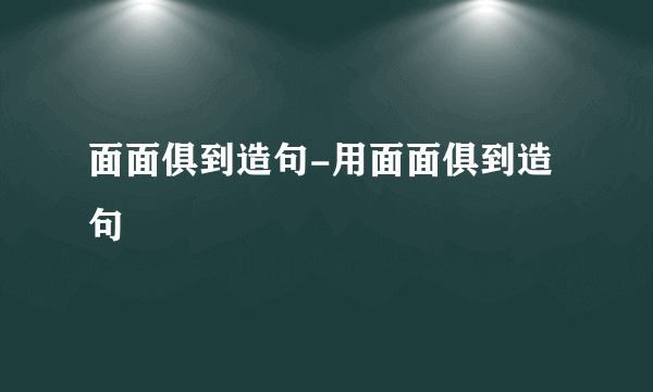 面面俱到造句-用面面俱到造句