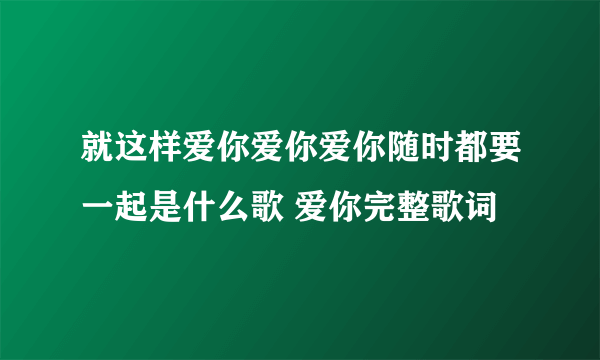 就这样爱你爱你爱你随时都要一起是什么歌 爱你完整歌词