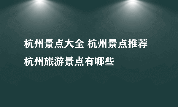 杭州景点大全 杭州景点推荐 杭州旅游景点有哪些