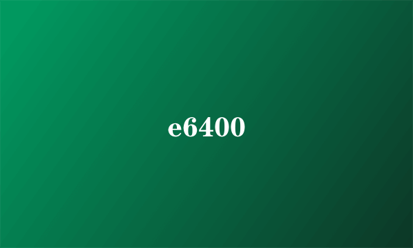 e6400