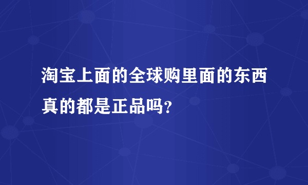 淘宝上面的全球购里面的东西真的都是正品吗？