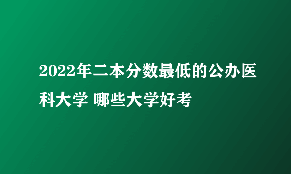 2022年二本分数最低的公办医科大学 哪些大学好考