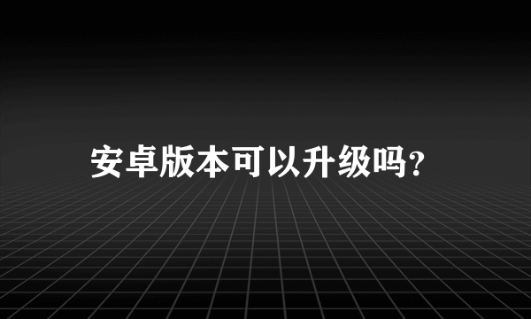 安卓版本可以升级吗？