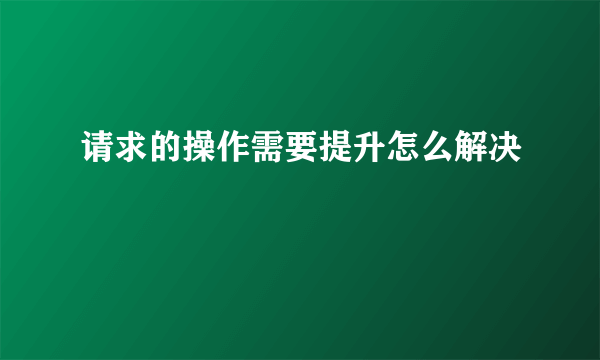 请求的操作需要提升怎么解决