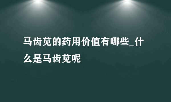 马齿苋的药用价值有哪些_什么是马齿苋呢