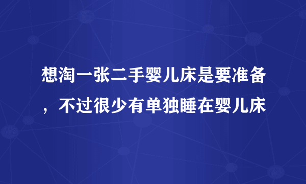 想淘一张二手婴儿床是要准备，不过很少有单独睡在婴儿床