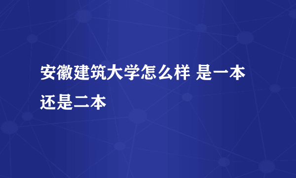 安徽建筑大学怎么样 是一本还是二本