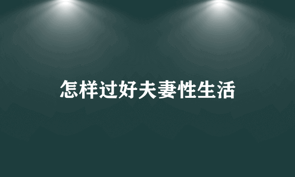 怎样过好夫妻性生活