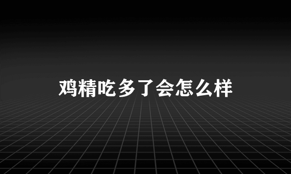 鸡精吃多了会怎么样