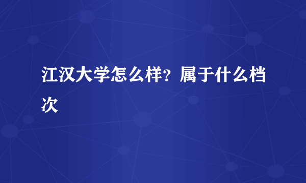 江汉大学怎么样？属于什么档次