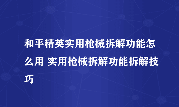 和平精英实用枪械拆解功能怎么用 实用枪械拆解功能拆解技巧