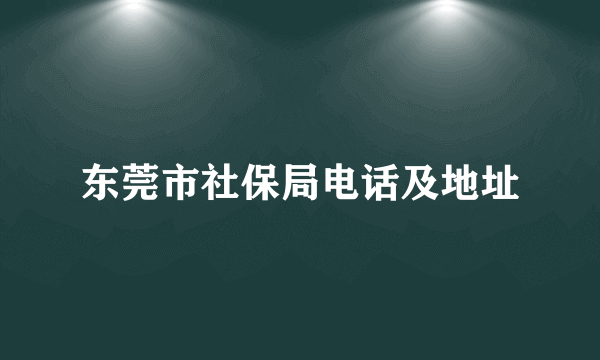 东莞市社保局电话及地址