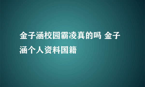 金子涵校园霸凌真的吗 金子涵个人资料国籍