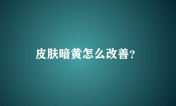 皮肤暗黄怎么改善？