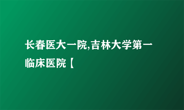 长春医大一院,吉林大学第一临床医院【