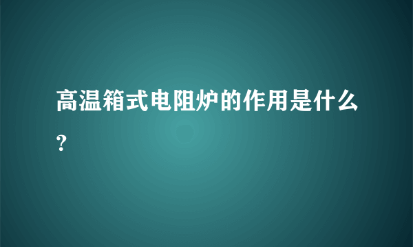 高温箱式电阻炉的作用是什么？