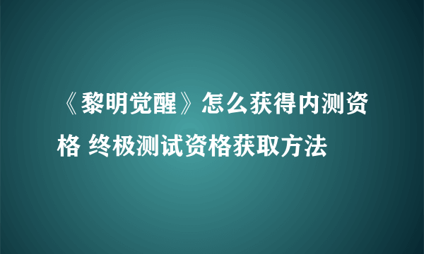 《黎明觉醒》怎么获得内测资格 终极测试资格获取方法