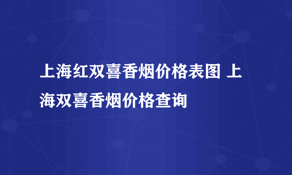 上海红双喜香烟价格表图 上海双喜香烟价格查询