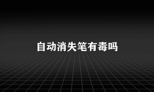 自动消失笔有毒吗