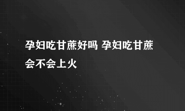 孕妇吃甘蔗好吗 孕妇吃甘蔗会不会上火