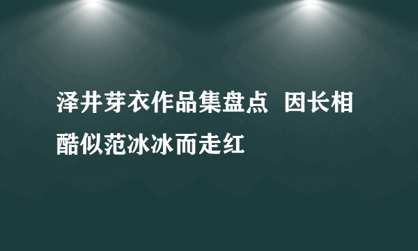 泽井芽衣作品集盘点  因长相酷似范冰冰而走红