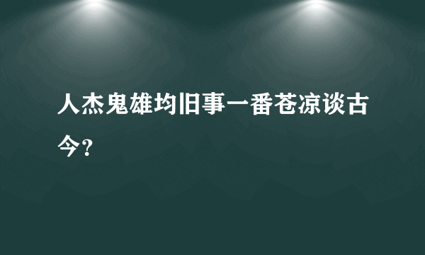 人杰鬼雄均旧事一番苍凉谈古今？